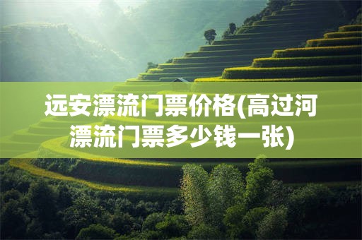 远安漂流门票价格(高过河漂流门票多少钱一张)