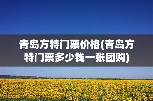 青岛方特门票价格(青岛方特门票多少钱一张团购)