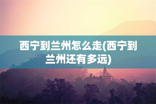 西宁到兰州怎么走(西宁到兰州还有多远)