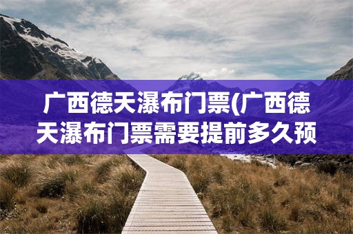 广西德天瀑布门票(广西德天瀑布门票需要提前多久预约)