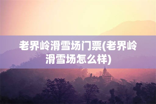 老界岭滑雪场门票(老界岭滑雪场怎么样)