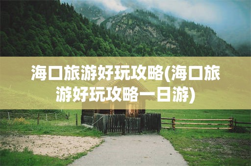 海口旅游好玩攻略(海口旅游好玩攻略一日游)