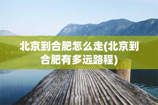 北京到合肥怎么走(北京到合肥有多远路程)