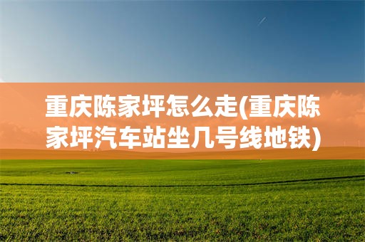 重庆陈家坪怎么走(重庆陈家坪汽车站坐几号线地铁)