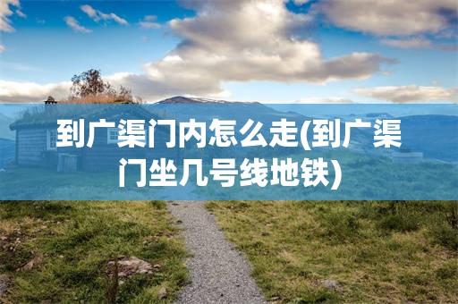 到广渠门内怎么走(到广渠门坐几号线地铁)