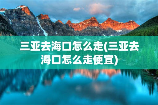 三亚去海口怎么走(三亚去海口怎么走便宜)