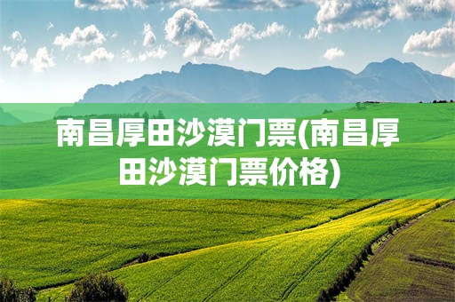 南昌厚田沙漠门票(南昌厚田沙漠门票价格)