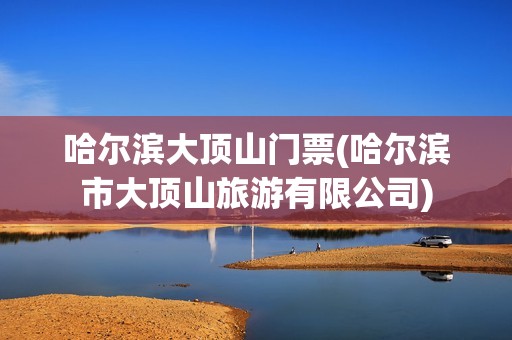 哈尔滨大顶山门票(哈尔滨市大顶山旅游有限公司)