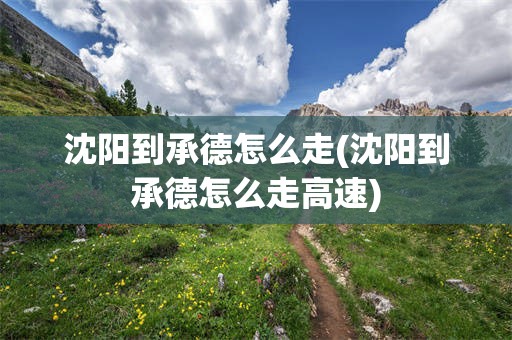 沈阳到承德怎么走(沈阳到承德怎么走高速)