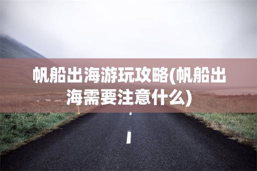 帆船出海游玩攻略(帆船出海需要注意什么)
