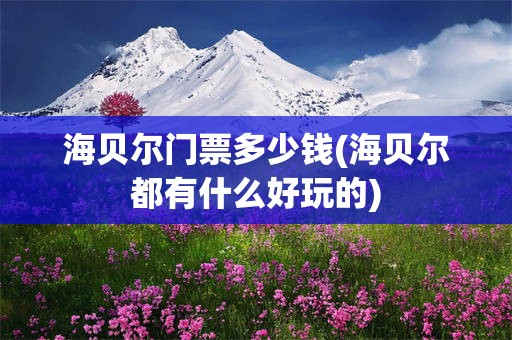 海贝尔门票多少钱(海贝尔都有什么好玩的)