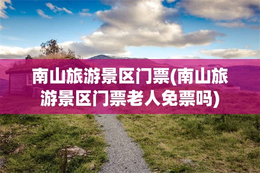 南山旅游景区门票(南山旅游景区门票老人免票吗)