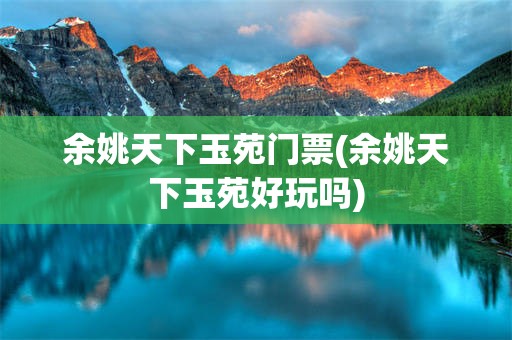 余姚天下玉苑门票(余姚天下玉苑好玩吗)