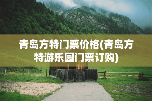 青岛方特门票价格(青岛方特游乐园门票订购)
