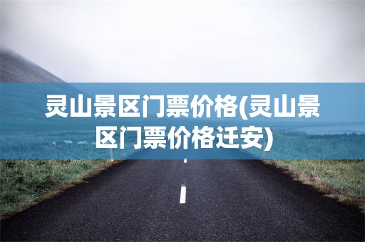 灵山景区门票价格(灵山景区门票价格迁安)