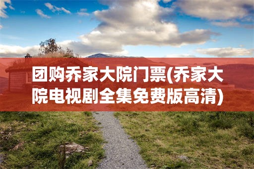 团购乔家大院门票(乔家大院电视剧全集免费版高清)