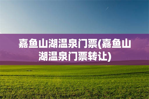 嘉鱼山湖温泉门票(嘉鱼山湖温泉门票转让)