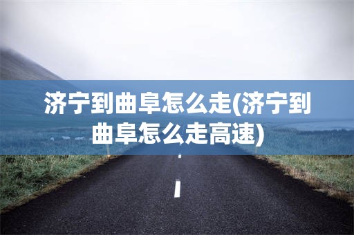 济宁到曲阜怎么走(济宁到曲阜怎么走高速)