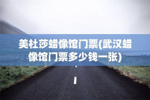 美杜莎蜡像馆门票(武汉蜡像馆门票多少钱一张)