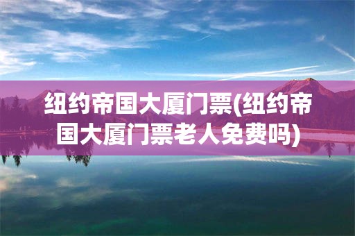 纽约帝国大厦门票(纽约帝国大厦门票老人免费吗)