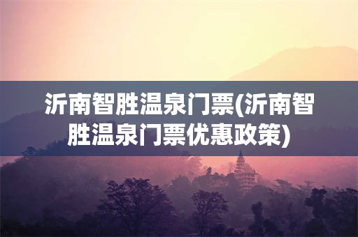 沂南智胜温泉门票(沂南智胜温泉门票优惠政策)