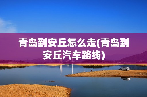青岛到安丘怎么走(青岛到安丘汽车路线)