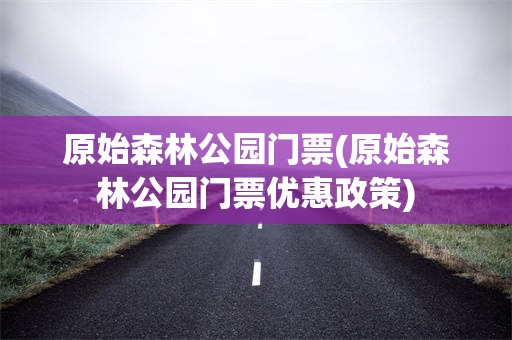 原始森林公园门票(原始森林公园门票优惠政策)