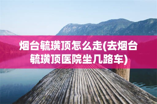 烟台毓璜顶怎么走(去烟台毓璜顶医院坐几路车)