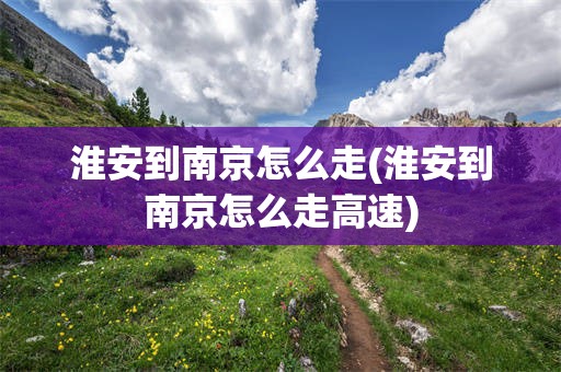 淮安到南京怎么走(淮安到南京怎么走高速)