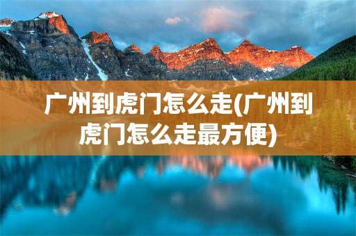 广州到虎门怎么走(广州到虎门怎么走最方便)