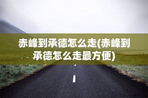 赤峰到承德怎么走(赤峰到承德怎么走最方便)