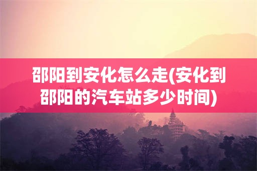 邵阳到安化怎么走(安化到邵阳的汽车站多少时间)