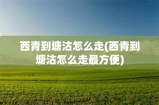 西青到塘沽怎么走(西青到塘沽怎么走最方便)