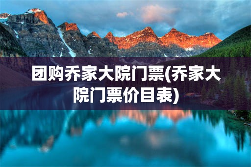 团购乔家大院门票(乔家大院门票价目表)