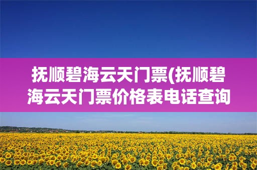 抚顺碧海云天门票(抚顺碧海云天门票价格表电话查询)