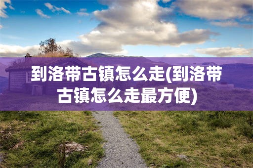 到洛带古镇怎么走(到洛带古镇怎么走最方便)