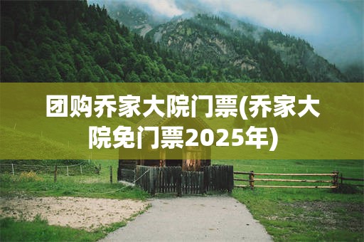 团购乔家大院门票(乔家大院免门票2025年)