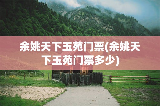 余姚天下玉苑门票(余姚天下玉苑门票多少)