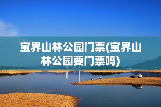 宝界山林公园门票(宝界山林公园要门票吗)