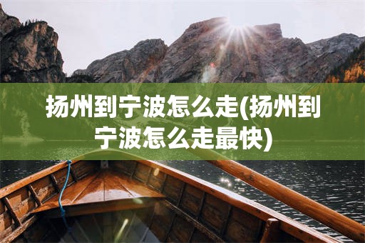 扬州到宁波怎么走(扬州到宁波怎么走最快)