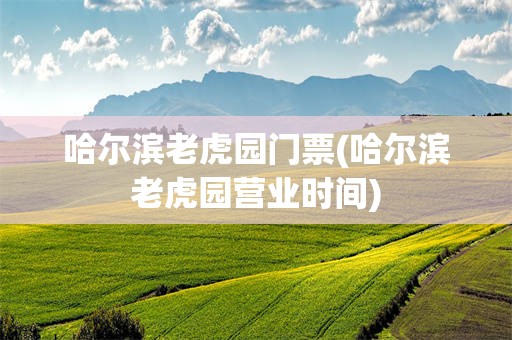 哈尔滨老虎园门票(哈尔滨老虎园营业时间)