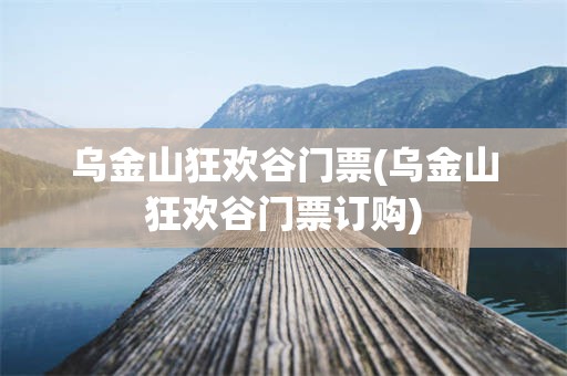 乌金山狂欢谷门票(乌金山狂欢谷门票订购)