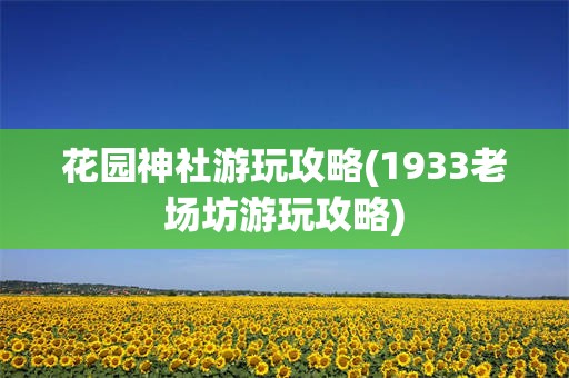 花园神社游玩攻略(1933老场坊游玩攻略)