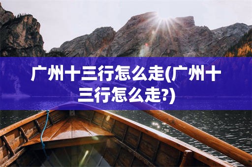 广州十三行怎么走(广州十三行怎么走?)
