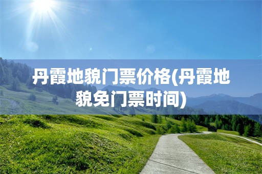 丹霞地貌门票价格(丹霞地貌免门票时间)