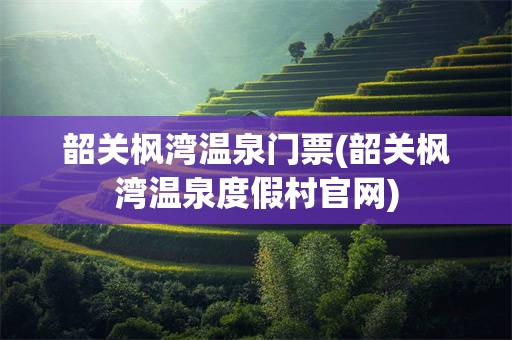 韶关枫湾温泉门票(韶关枫湾温泉度假村官网)