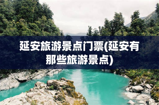 延安旅游景点门票(延安有那些旅游景点)