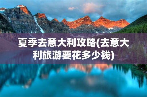 夏季去意大利攻略(去意大利旅游要花多少钱)