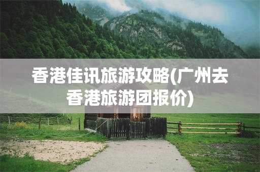 香港佳讯旅游攻略(广州去香港旅游团报价)