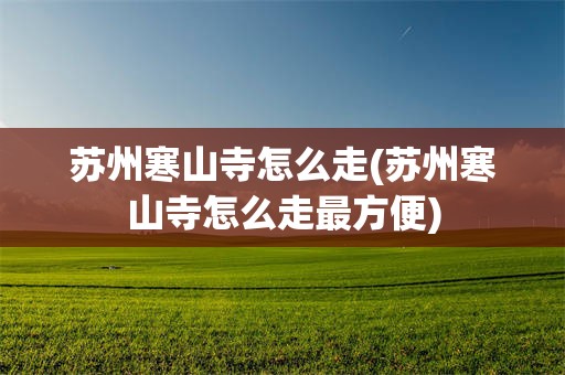 苏州寒山寺怎么走(苏州寒山寺怎么走最方便)